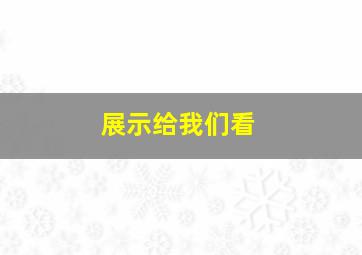 展示给我们看