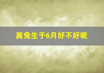 属兔生于6月好不好呢