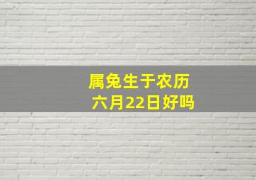 属兔生于农历六月22日好吗