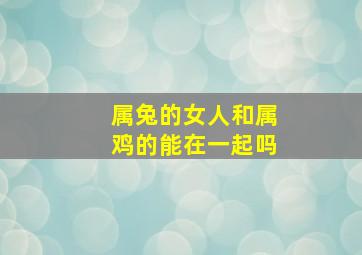 属兔的女人和属鸡的能在一起吗