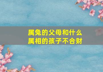 属兔的父母和什么属相的孩子不合财