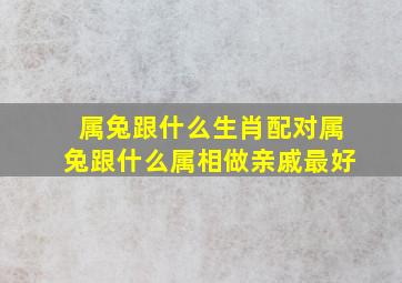 属兔跟什么生肖配对属兔跟什么属相做亲戚最好