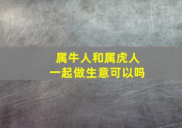 属牛人和属虎人一起做生意可以吗