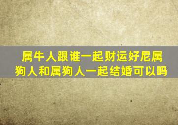 属牛人跟谁一起财运好尼属狗人和属狗人一起结婚可以吗