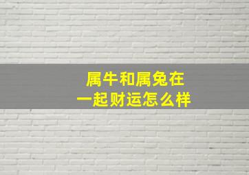 属牛和属兔在一起财运怎么样