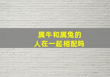 属牛和属兔的人在一起相配吗