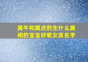 属牛和属虎的生什么属相的宝宝好呢女孩名字