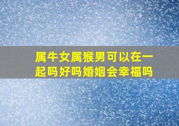 属牛女属猴男可以在一起吗好吗婚姻会幸福吗