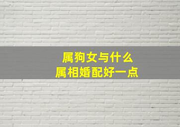 属狗女与什么属相婚配好一点