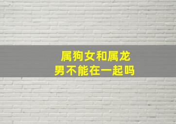 属狗女和属龙男不能在一起吗