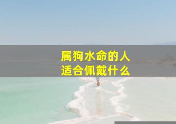 属狗水命的人适合佩戴什么