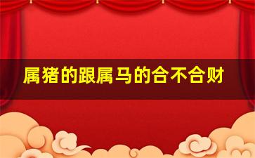 属猪的跟属马的合不合财