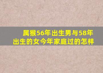 属猴56年出生男与58年出生的女今年家庭过的怎样