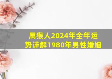 属猴人2024年全年运势详解1980年男性婚姻