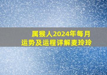 属猴人2024年每月运势及运程详解麦玲玲