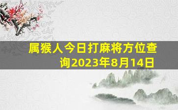 属猴人今日打麻将方位查询2023年8月14日