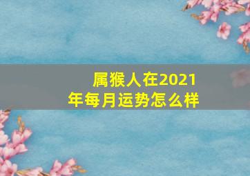 属猴人在2021年每月运势怎么样