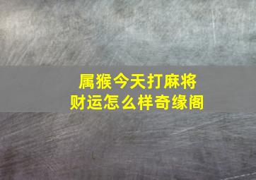 属猴今天打麻将财运怎么样奇缘阁