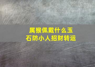 属猴佩戴什么玉石防小人招财转运