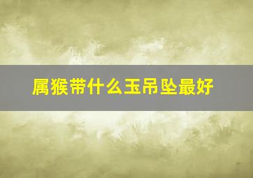 属猴带什么玉吊坠最好