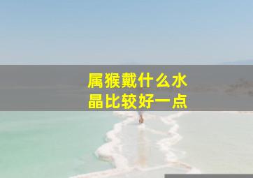 属猴戴什么水晶比较好一点