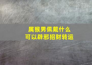 属猴男佩戴什么可以辟邪招财转运