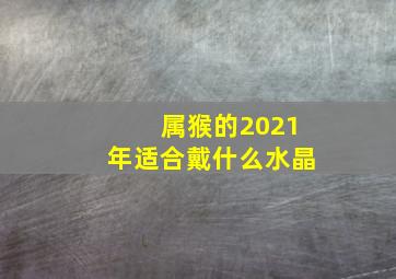 属猴的2021年适合戴什么水晶