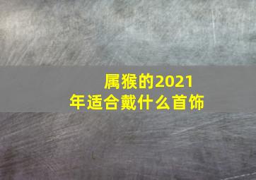 属猴的2021年适合戴什么首饰