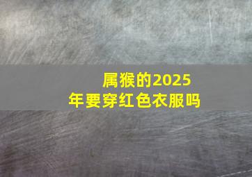 属猴的2025年要穿红色衣服吗