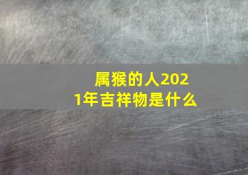 属猴的人2021年吉祥物是什么