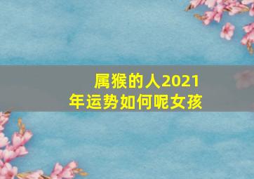 属猴的人2021年运势如何呢女孩