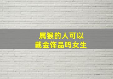 属猴的人可以戴金饰品吗女生