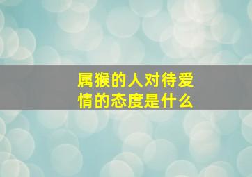 属猴的人对待爱情的态度是什么