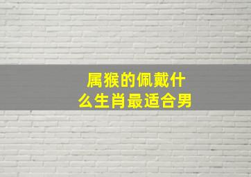 属猴的佩戴什么生肖最适合男