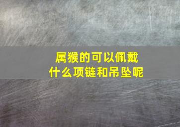 属猴的可以佩戴什么项链和吊坠呢