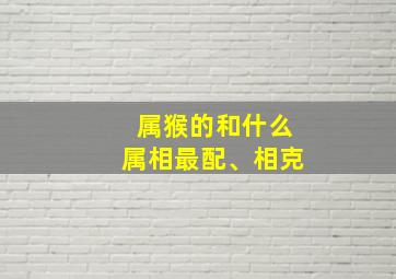 属猴的和什么属相最配、相克