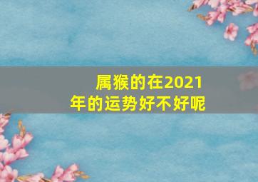 属猴的在2021年的运势好不好呢