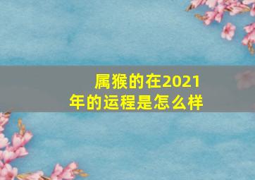 属猴的在2021年的运程是怎么样