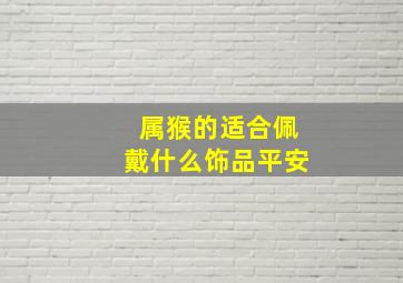 属猴的适合佩戴什么饰品平安