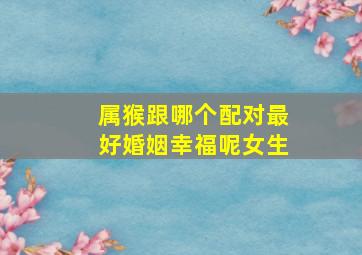 属猴跟哪个配对最好婚姻幸福呢女生