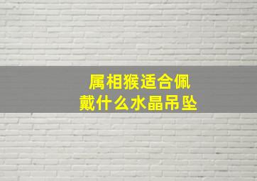 属相猴适合佩戴什么水晶吊坠