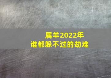 属羊2022年谁都躲不过的劫难