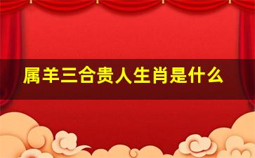 属羊三合贵人生肖是什么