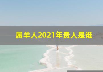 属羊人2021年贵人是谁