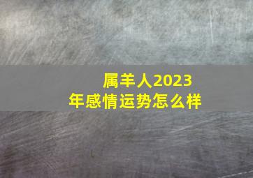 属羊人2023年感情运势怎么样