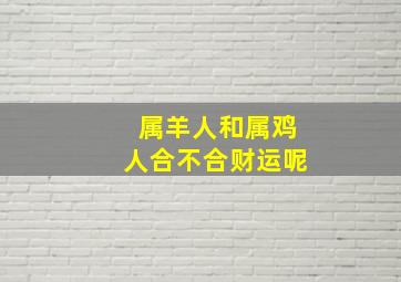 属羊人和属鸡人合不合财运呢