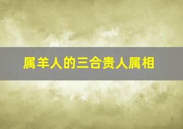 属羊人的三合贵人属相