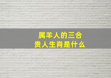 属羊人的三合贵人生肖是什么