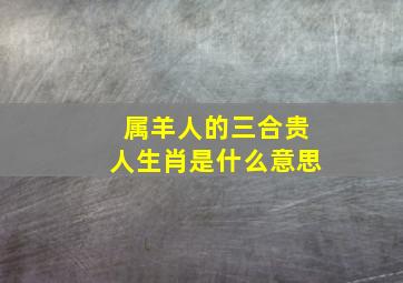 属羊人的三合贵人生肖是什么意思