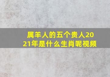 属羊人的五个贵人2021年是什么生肖呢视频